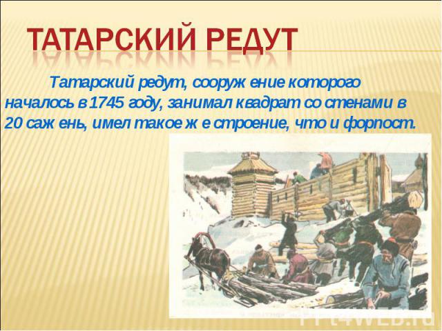 Татарский редутТатарский редут, сооружение которого началось в 1745 году, занимал квадрат со стенами в 20 сажень, имел такое же строение, что и форпост.
