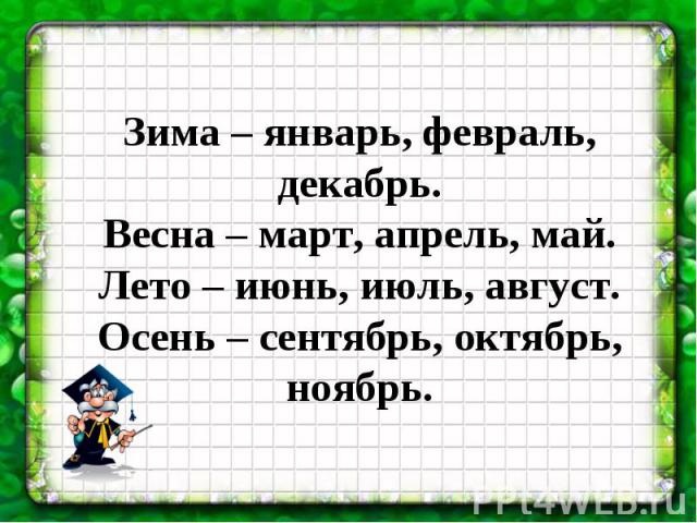 Зима – январь, февраль, декабрь.Весна – март, апрель, май.Лето – июнь, июль, август.Осень – сентябрь, октябрь, ноябрь.