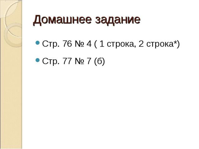 Домашнее заданиеСтр. 76 № 4 ( 1 строка, 2 строка*)Стр. 77 № 7 (б)