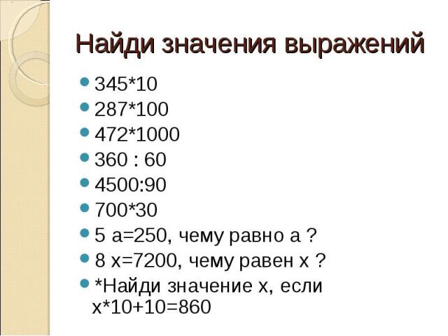 Найди значения выражений345*10287*100472*1000360 : 604500:90700*305 а=250, чему равно а ?8 х=7200, чему равен х ?*Найди значение х, если х*10+10=860