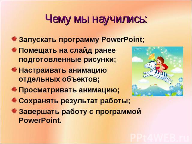 Чему мы научились:Запускать программу PowerPoint;Помещать на слайд ранее подготовленные рисунки;Настраивать анимацию отдельных объектов;Просматривать анимацию;Сохранять результат работы;Завершать работу с программой PowerPoint.