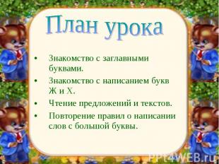 План урокаЗнакомство с заглавными буквами.Знакомство с написанием букв Ж и Х.Чте