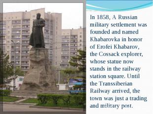 In 1858, A Russian military settlement was founded and named Khabarovka in honor