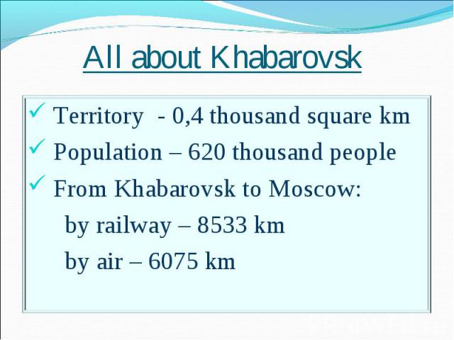 All about Khabarovsk Territory - 0,4 thousand square km Population – 620 thousand people From Khabarovsk to Moscow: by railway – 8533 km by air – 6075 km