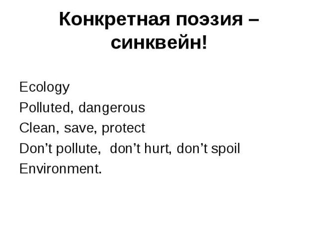 Конкретная поэзия – синквейн!EcologyPolluted, dangerousClean, save, protectDon’t pollute, don’t hurt, don’t spoilEnvironment.