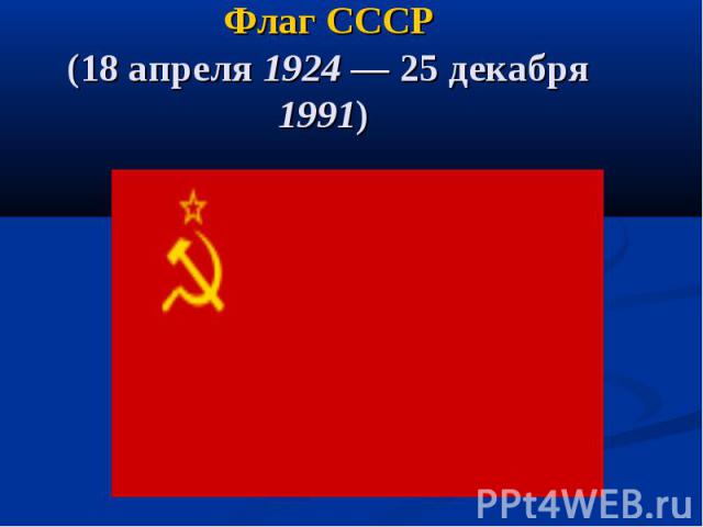 Флаг СССР(18 апреля 1924 — 25 декабря 1991)