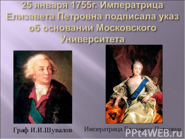 25 января 1755г. Императрица Елизавета Петровна подписала указ об основании Московского УниверситетаГраф И.И.ШуваловИмператрица Елизавета Петровна