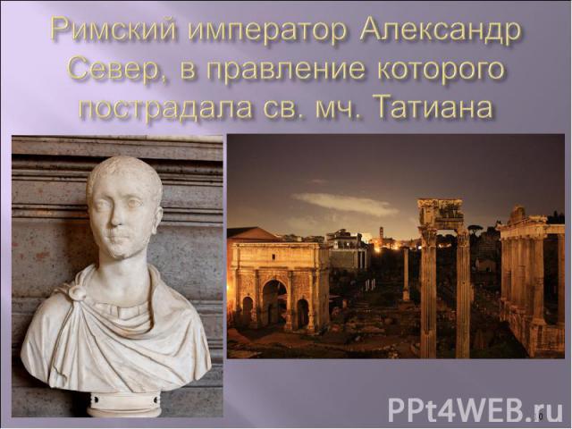 Римский император Александр Север, в правление которого пострадала св. мч. Татиана