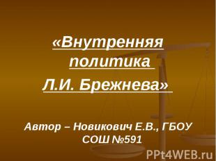 «Внутренняя политика Л.И. Брежнева» Автор – Новикович Е.В., ГБОУ СОШ № 591