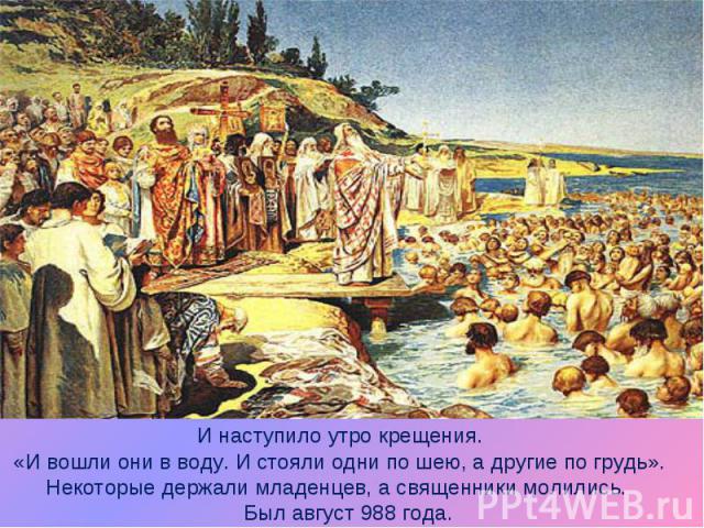 И наступило утро крещения.«И вошли они в воду. И стояли одни по шею, а другие по грудь». Некоторые держали младенцев, а священники молились. Был август 988 года.