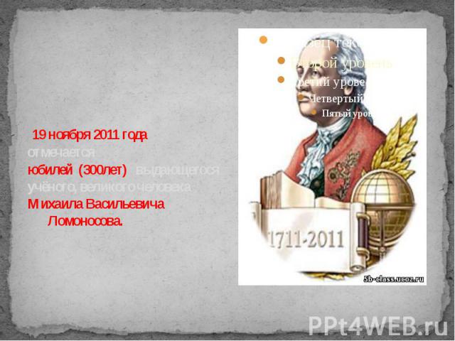 19 ноября 2011 года отмечается юбилей (300лет) выдающегося учёного, великого человека Михаила Васильевича Ломоносова.