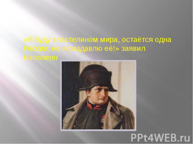 «Я буду властелином мира, остаётся одна Россия, но я раздавлю её!» заявил Наполеон