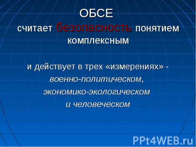 ОБСЕ считает безопасность понятием комплексными действует в трех «измерениях» -военно-политическом, экономико-экологическом и человеческом