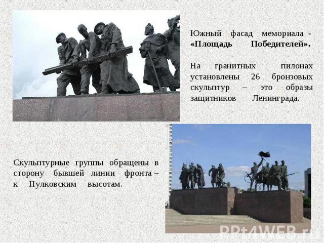 Южный фасад мемориала -«Площадь Победителей».На гранитных пилонах установлены 26 бронзовых скульптур – это образы защитников Ленинграда.Скульптурные группы обращены в сторону бывшей линии фронта – к Пулковским высотам.
