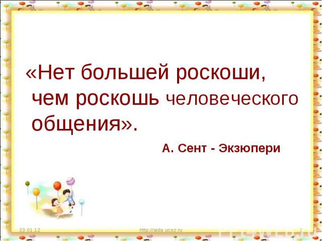 «Нет большей роскоши, чем роскошь человеческого общения». А. Сент - Экзюпери