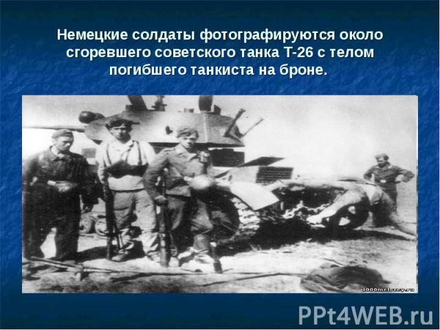 Немецкие солдаты фотографируются около сгоревшего советского танка Т-26 с телом погибшего танкиста на броне.