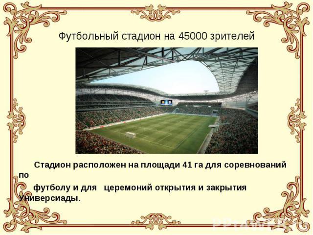 Футбольный стадион на 45000 зрителей Стадион расположен на площади 41 га для соревнований по футболу и для церемоний открытия и закрытия Универсиады.