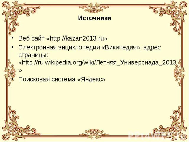 ИсточникиВеб сайт «http://kazan2013.ru»Электронная энциклопедия «Википедия», адрес страницы: «http://ru.wikipedia.org/wiki/Летняя_Универсиада_2013»Поисковая система «Яндекс»