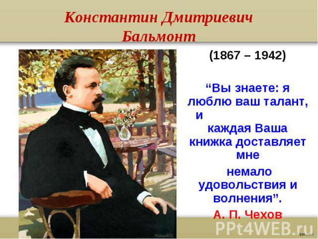 Константин Дмитриевич Бальмонт(1867 – 1942)“Вы знаете: я люблю ваш талант, и каждая Ваша книжка доставляет мне немало удовольствия и волнения”.А. П. Чехов