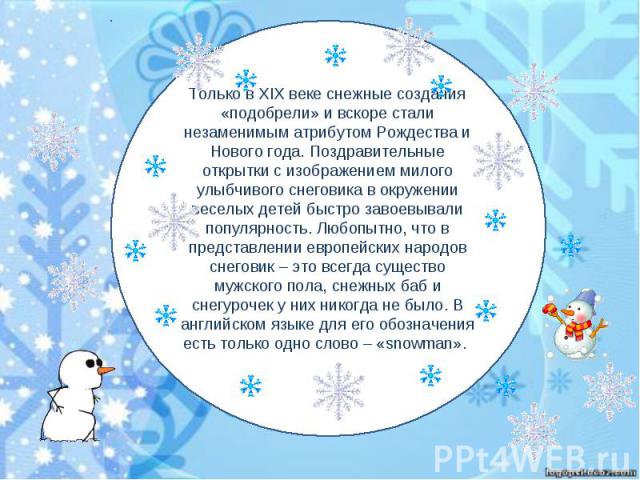 Только в XIX веке снежные создания «подобрели» и вскоре стали незаменимым атрибутом Рождества и Нового года. Поздравительные открытки с изображением милого улыбчивого снеговика в окружении веселых детей быстро завоевывали популярность. Любопытно, чт…