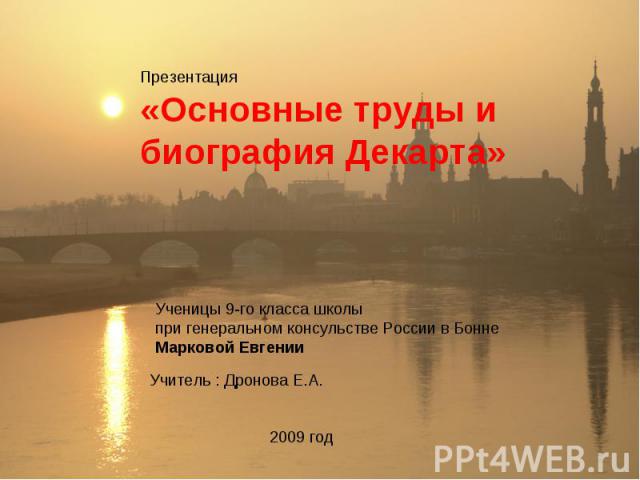 Презентация «Основные труды и биография Декарта» Ученицы 9-го класса школы при генеральном консульстве России в Бонне Марковой Евгении Учитель : Дронова Е.А.