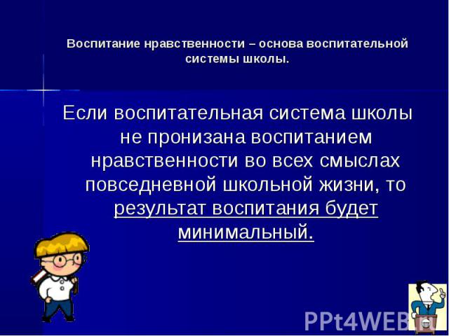 Воспитание нравственности – основа воспитательной системы школы.Если воспитательная система школы не пронизана воспитанием нравственности во всех смыслах повседневной школьной жизни, то результат воспитания будет минимальный.