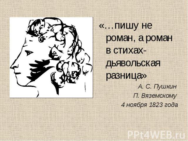 «…пишу не роман, а роман в стихах- дьявольская разница»А. С. Пушкин П. Вяземскому 4 ноября 1823 года