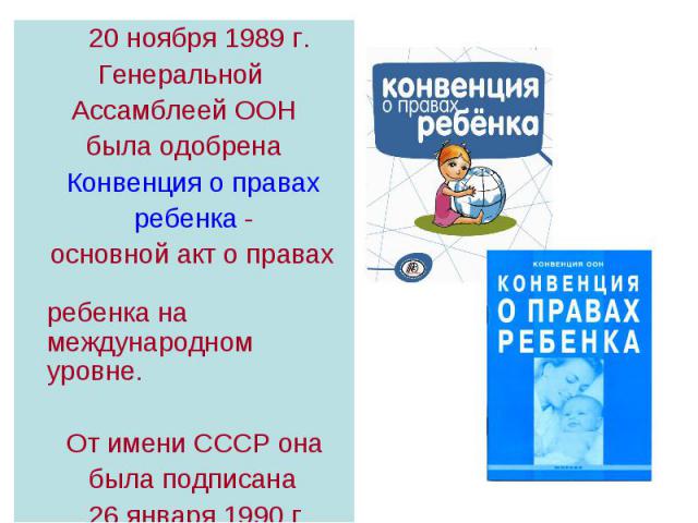 20 ноября 1989 г.Генеральной Ассамблеей ООНбыла одобрена Конвенция о правах ребенка - основной акт о правах ребенка на международном уровне. От имени СССР она была подписана 26 января 1990 г.