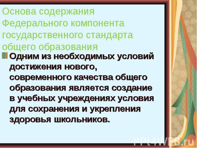 Основа содержания Федерального компонента государственного стандарта общего образованияОдним из необходимых условий достижения нового, современного качества общего образования является создание в учебных учреждениях условия для сохранения и укреплен…