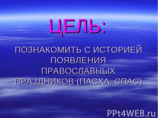 ЦЕЛЬ:ПОЗНАКОМИТЬ С ИСТОРИЕЙ ПОЯВЛЕНИЯ ПРАВОСЛАВНЫХ ПРАЗДНИКОВ (ПАСХА, СПАС)