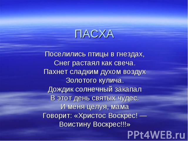 ПАСХА Поселились птицы в гнездах,Снег растаял как свеча.Пахнет сладким духом воздухЗолотого кулича.Дождик солнечный закапалВ этот день святых чудес.И меня целуя, мамаГоворит: «Христос Воскрес! — Воистину Воскрес!!!»