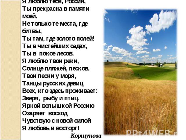 Я люблю тебя, Россия,Ты прекрасна в памяти моей,Не только те места, где битвы,Ты там, где золото полей!Ты в чистейших садах,Ты в покое лесов.Я люблю твои реки,Солнце пляжей, песков.Твои песни у моря,Танцы русских девицВсех, кто здесь проживает:Зверя…