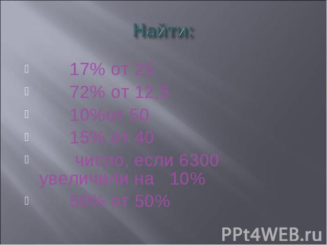 Найти: 17% от 25 72% от 12,5 10%от 50 15% от 40 число, если 6300 увеличили на 10% 50% от 50%