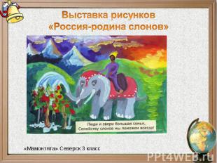 Выставка рисунков«Россия-родина слонов»«Мамонтята» Северск 3 класс