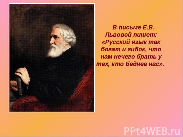 В письме Е.В. Львовой пишет: «Русский язык так богат и гибок, что нам нечего брать у тех, кто беднее нас».