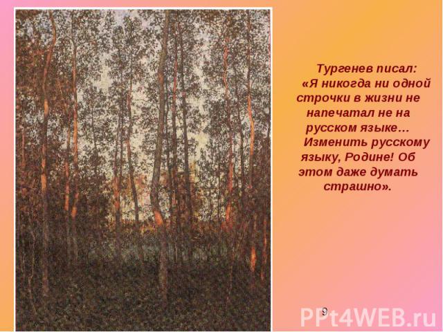 Тургенев писал: «Я никогда ни одной строчки в жизни не напечатал не на русском языке…Изменить русскому языку, Родине! Об этом даже думать страшно».