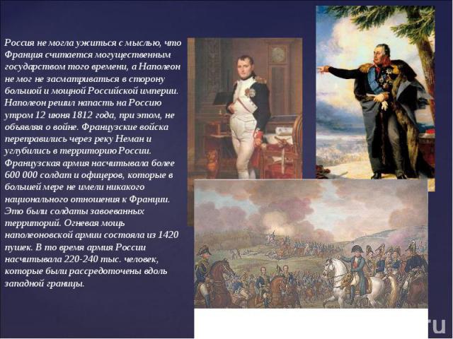 Россия не могла ужиться с мыслью, что Франция считается могущественным государством того времени, а Наполеон не мог не засматриваться в сторону большой и мощной Российской империи. Наполеон решил напасть на Россию утром 12 июня 1812 года, при этом, …