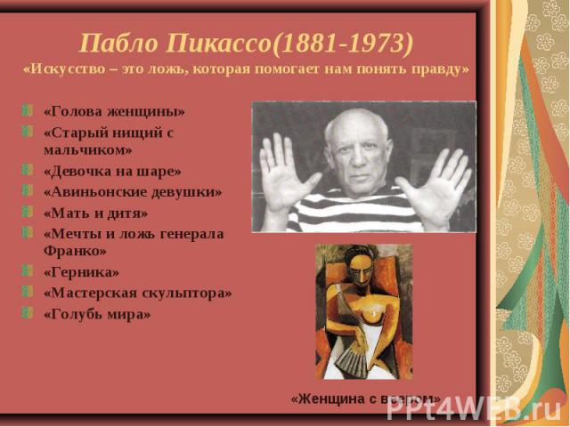 Пабло Пикассо(1881-1973)«Искусство – это ложь, которая помогает нам понять правду»«Голова женщины»«Старый нищий с мальчиком»«Девочка на шаре»«Авиньонские девушки»«Мать и дитя»«Мечты и ложь генерала Франко»«Герника»«Мастерская скульптора»«Голубь мира»