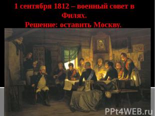 1 сентября 1812 – военный совет в Филях.Решение: оставить Москву.