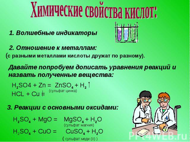 Химические свойства кислот:1. Волшебные индикаторы 2. Отношение к металлам:(с разными металлами кислоты дружат по разному).Давайте попробуем дописать уравнения реакций иназвать полученные вещества:3. Реакции с основными оксидами: