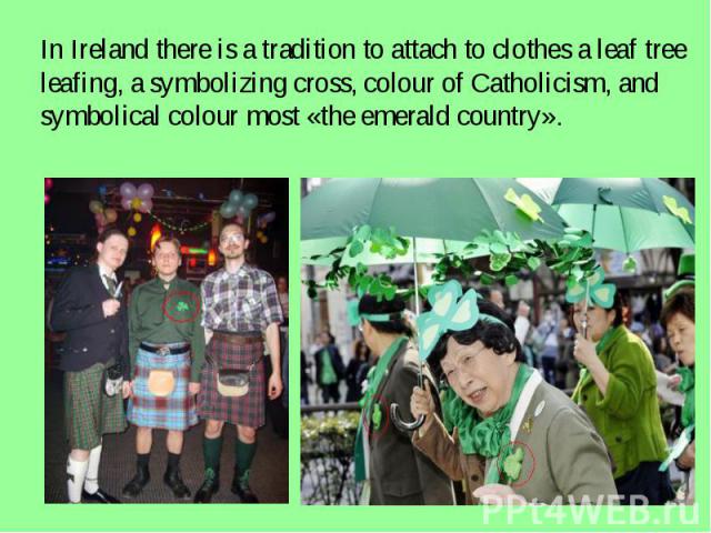 In Ireland there is a tradition to attach to clothes a leaf tree leafing, a symbolizing cross, colour of Catholicism, and symbolical colour most «the emerald country».