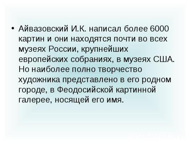 Айвазовский И.К. написал более 6000 картин и они находятся почти во всех музеях России, крупнейших европейских собраниях, в музеях США. Но наиболее полно творчество художника представлено в его родном городе, в Феодосийской картинной галерее, носяще…