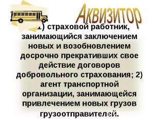 Аквизитор– 1) страховой работник, занимающийся заключением новых и возобновление