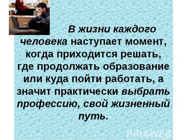 В жизни каждого человека наступает момент, когда приходится решать, где продолжать образование или куда пойти работать, а значит практически выбрать профессию, свой жизненный путь. 