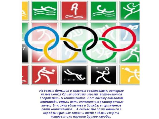 На самых больших и главных состязаниях, которые называются Олимпийскими играми, встречаются спортсмены 5 континентов. Вот почему символом Олимпиады стали пять сплетенных разноцветных колец, Это знак единства и дружбы спортсменов пяти континентов. . …