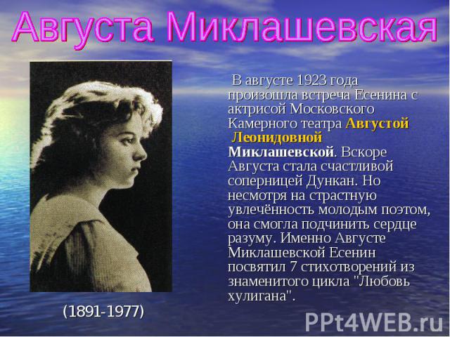 Августа Миклашевская В августе 1923 года произошла встреча Есенина с актрисой Московского Камерного театра Августой Леонидовной Миклашевской. Вскоре Августа стала счастливой соперницей Дункан. Но несмотря на страстную увлечённость молодым поэтом, он…