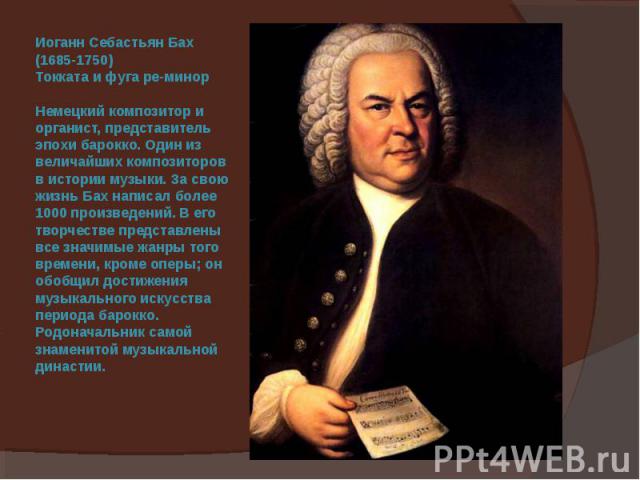 Иоганн Себастьян Бах (1685-1750) Токката и фуга ре-минор Немецкий композитор и органист, представитель эпохи барокко. Один из величайших композиторов в истории музыки. За свою жизнь Бах написал более 1000 произведений. В его творчестве представлены …