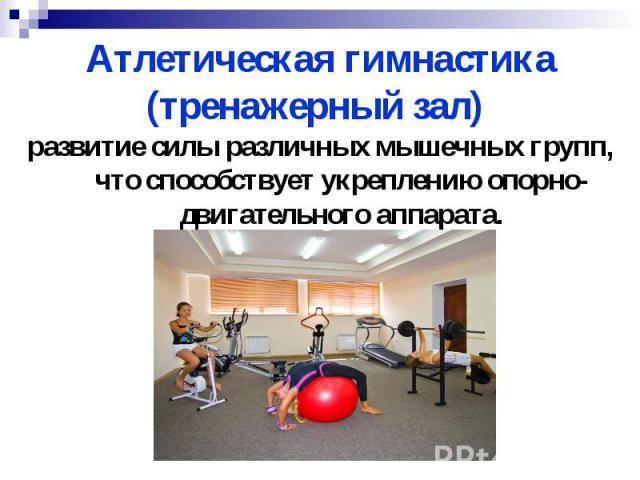Атлетическая гимнастика (тренажерный зал) развитие силы различных мышечных групп, что способствует укреплению опорно-двигательного аппарата.