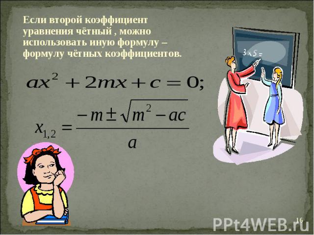 Если второй коэффициент уравнения чётный , можно использовать иную формулу – формулу чётных коэффициентов.
