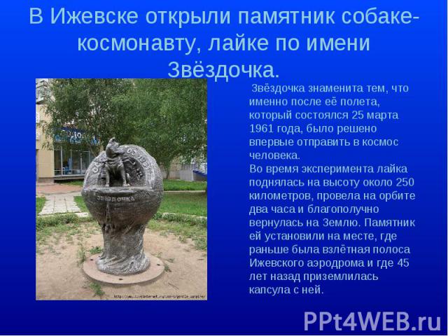 В Ижевске открыли памятник собаке-космонавту, лайке по имени Звёздочка. Звёздочка знаменита тем, что именно после её полета, который состоялся 25 марта 1961 года, было решено впервые отправить в космос человека.Во время эксперимента лайка поднялась …